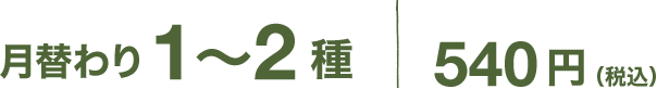 月替り1〜2種 540円（税込）