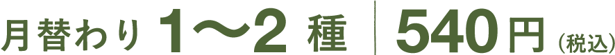 月替り1〜2種 540円（税込）