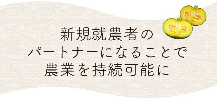新規就農者のパートナーになることで、 農業を持続可能に